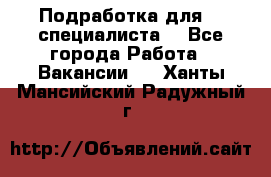 Подработка для IT специалиста. - Все города Работа » Вакансии   . Ханты-Мансийский,Радужный г.